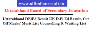 Uttarakhand DElEd Result 2022 UK D.El.Ed Result, Cut Off Marks’ Merit List Counselling & Waiting List