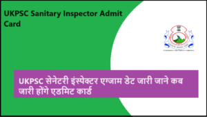 UKPSC Sanitary Inspector Admit Card 2023: UKPSC सेनेटरी इंस्पेक्टर एग्जाम डेट जारी जाने कब जारी होंगे एडमिट कार्ड